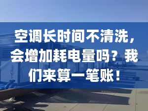 空调长时间不清洗，会增加耗电量吗？我们来算一笔账！