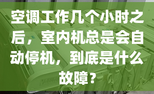 空调工作几个小时之后，室内机总是会自动停机，到底是什么故障？