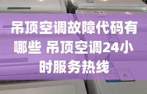 吊顶空调故障代码有哪些 吊顶空调24小时服务热线