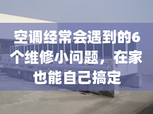 空调经常会遇到的6个维修小问题，在家也能自己搞定