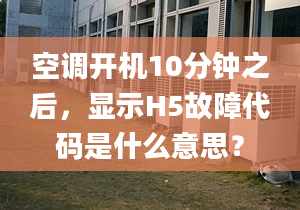 空调开机10分钟之后，显示H5故障代码是什么意思？