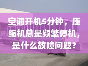 空调开机5分钟，压缩机总是频繁停机，是什么故障问题？