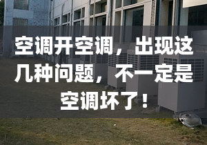 空调开空调，出现这几种问题，不一定是空调坏了！