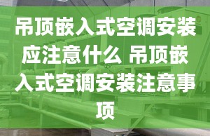 吊顶嵌入式空调安装应注意什么 吊顶嵌入式空调安装注意事项