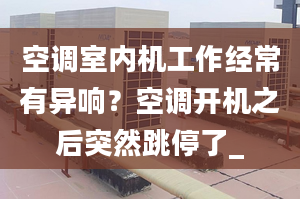 空调室内机工作经常有异响？空调开机之后突然跳停了_