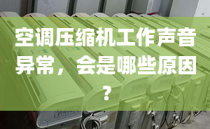 空调压缩机工作声音异常，会是哪些原因？