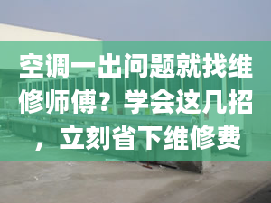 空调一出问题就找维修师傅？学会这几招，立刻省下维修费