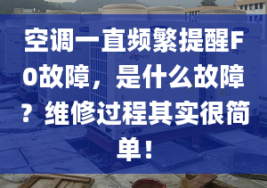 空调一直频繁提醒F0故障，是什么故障？维修过程其实很简单！