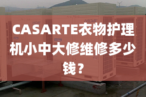 CASARTE衣物护理机小中大修维修多少钱？