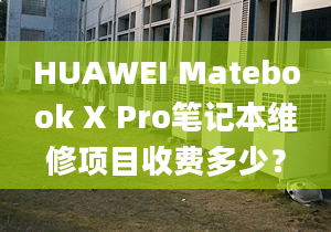 HUAWEI Matebook X Pro笔记本维修项目收费多少？