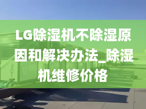 LG除湿机不除湿原因和解决办法_除湿机维修价格