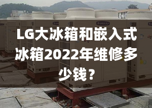 LG大冰箱和嵌入式冰箱2022年维修多少钱？