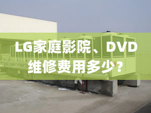 LG家庭影院、DVD维修费用多少？