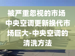 被严重忽视的市场 中央空调更新换代市场巨大-中央空调的清洗方法