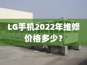 LG手机2022年维修价格多少？