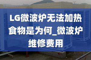 LG微波炉无法加热食物是为何_微波炉维修费用