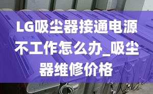 LG吸尘器接通电源不工作怎么办_吸尘器维修价格