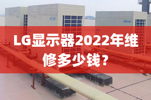 LG显示器2022年维修多少钱？