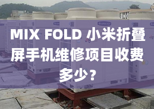 MIX FOLD 小米折叠屏手机维修项目收费多少？