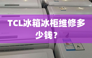 TCL冰箱冰柜维修多少钱？