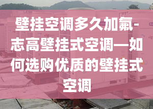 壁挂空调多久加氟-志高壁挂式空调—如何选购优质的壁挂式空调