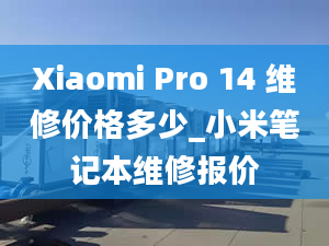 Xiaomi Pro 14 维修价格多少_小米笔记本维修报价