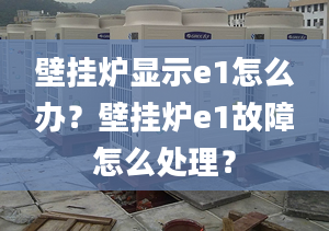 壁挂炉显示e1怎么办？壁挂炉e1故障怎么处理？