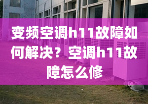 变频空调h11故障如何解决？空调h11故障怎么修