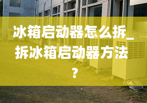 冰箱启动器怎么拆_拆冰箱启动器方法 ？