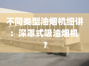 不同类型油烟机细讲：深罩式吸油烟机 ？