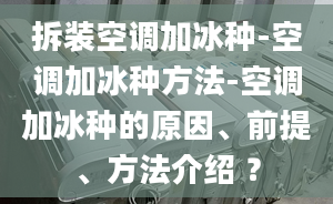 拆装空调加冰种-空调加冰种方法-空调加冰种的原因、前提、方法介绍 ？