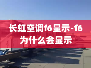 长虹空调f6显示-f6为什么会显示