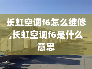 长虹空调f6怎么维修,长虹空调f6是什么意思