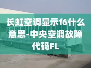 长虹空调显示f6什么意思-中央空调故障代码FL