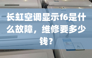 长虹空调显示f6是什么故障，维修要多少钱？