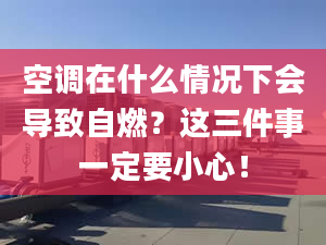 空调在什么情况下会导致自燃？这三件事一定要小心！