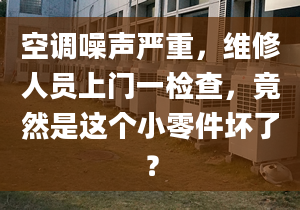 空调噪声严重，维修人员上门一检查，竟然是这个小零件坏了？