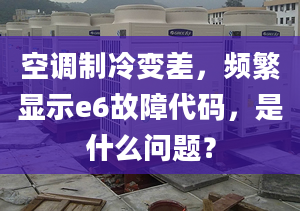 空调制冷变差，频繁显示e6故障代码，是什么问题？