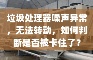 垃圾处理器噪声异常，无法转动，如何判断是否被卡住了？