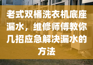 老式双桶洗衣机底座漏水，维修师傅教你几招应急解决漏水的方法