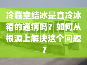 冷藏室结冰是直冷冰箱的通病吗？如何从根源上解决这个问题？