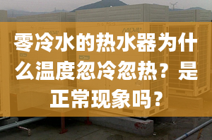 零冷水的热水器为什么温度忽冷忽热？是正常现象吗？