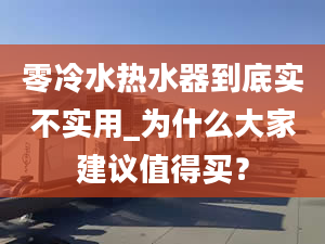 零冷水热水器到底实不实用_为什么大家建议值得买？