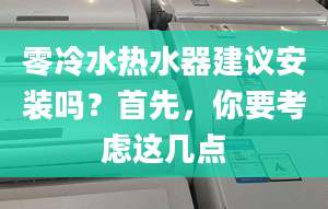 零冷水热水器建议安装吗？首先，你要考虑这几点