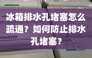 冰箱排水孔堵塞怎么疏通？如何防止排水孔堵塞？