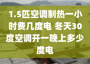 1.5匹空调制热一小时费几度电 冬天30度空调开一晚上多少度电