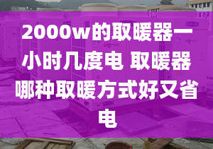 2000w的取暖器一小时几度电 取暖器哪种取暖方式好又省电