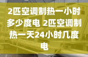 2匹空调制热一小时多少度电 2匹空调制热一天24小时几度电