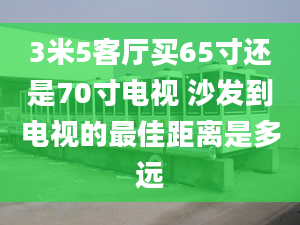 3米5客厅买65寸还是70寸电视 沙发到电视的最佳距离是多远