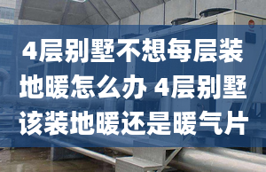 4层别墅不想每层装地暖怎么办 4层别墅该装地暖还是暖气片